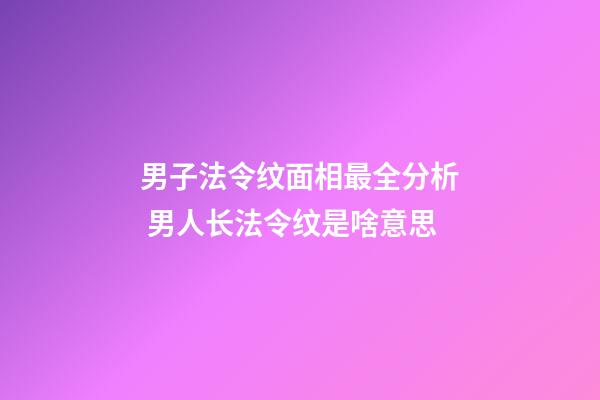 男子法令纹面相最全分析 男人长法令纹是啥意思
